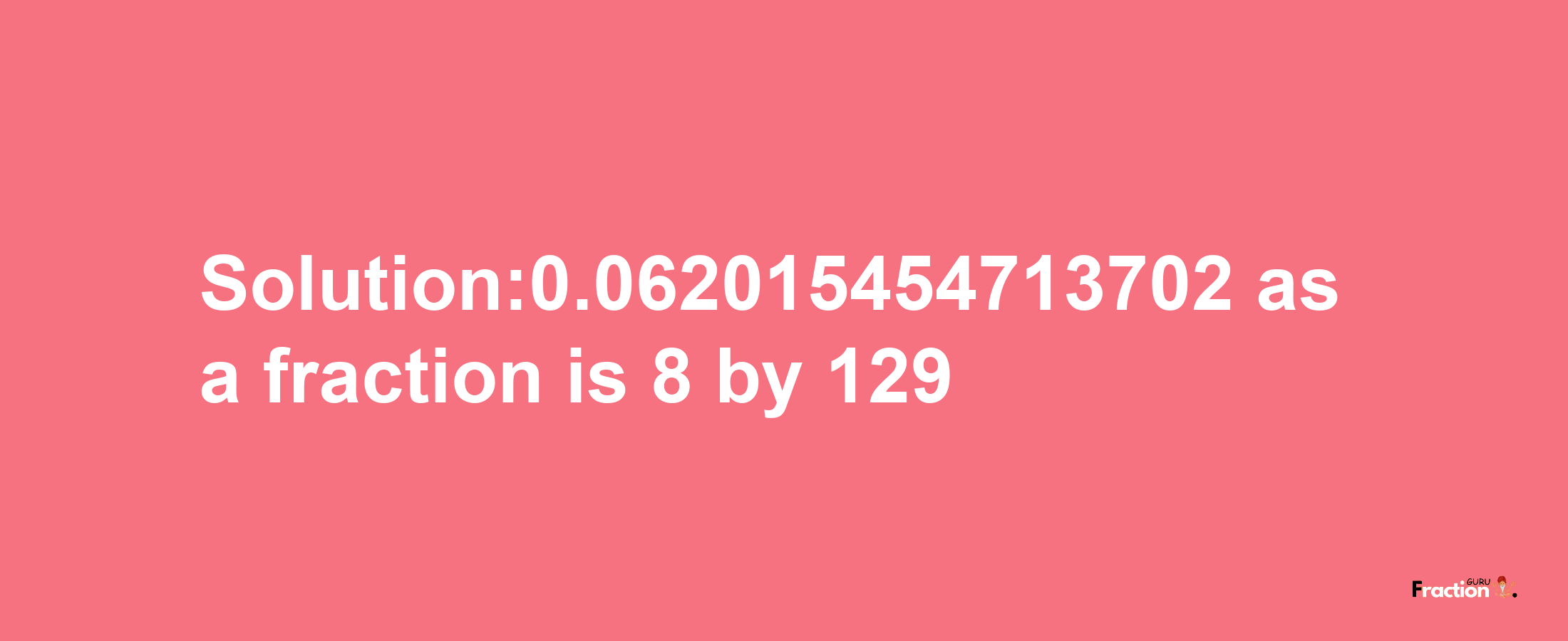 Solution:0.062015454713702 as a fraction is 8/129