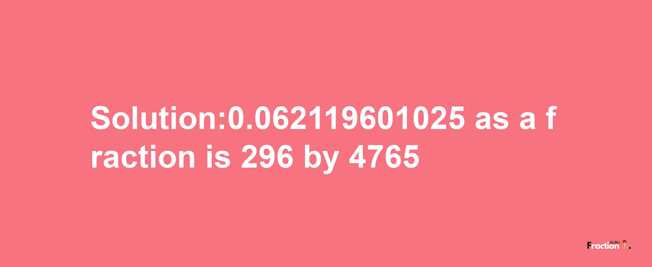 Solution:0.062119601025 as a fraction is 296/4765