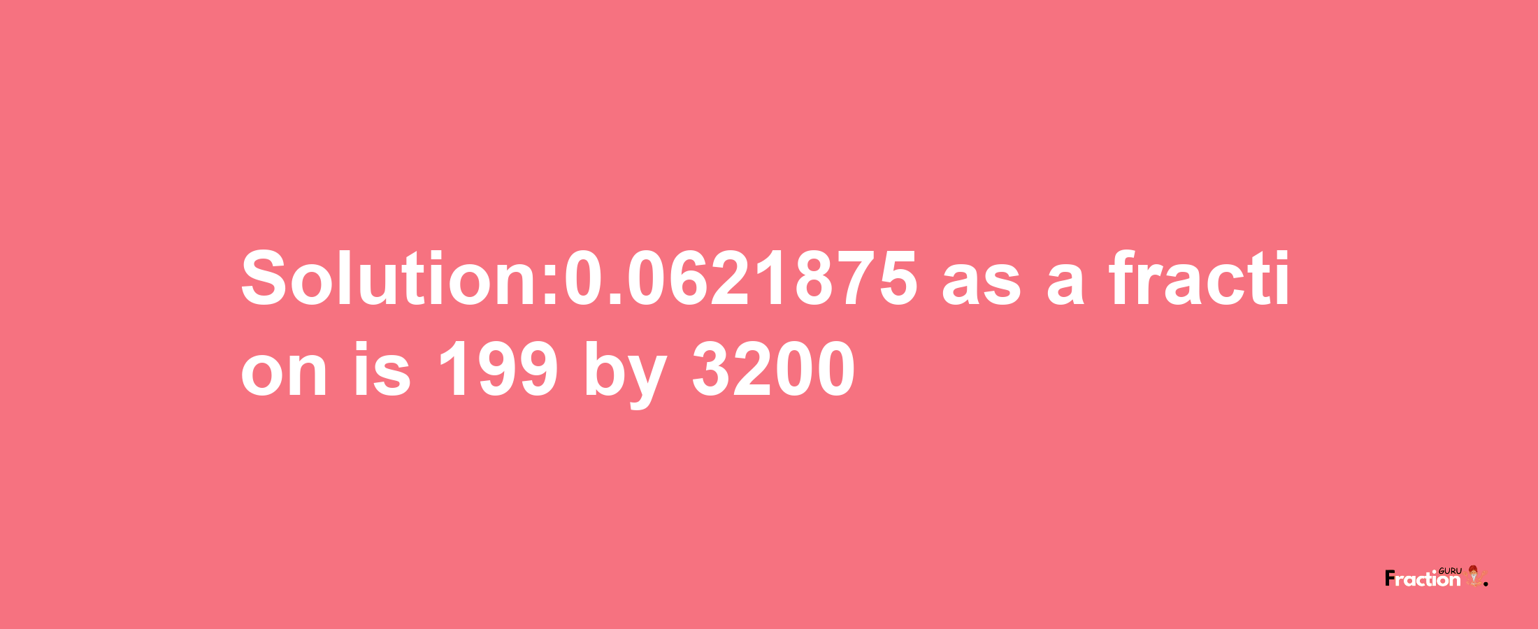 Solution:0.0621875 as a fraction is 199/3200