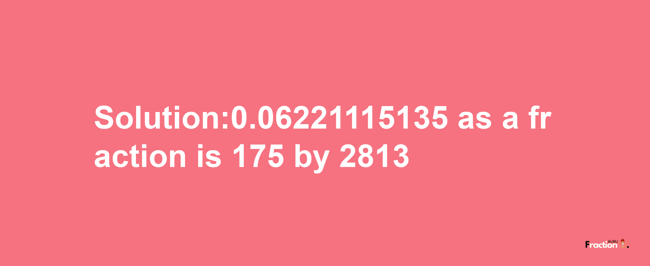 Solution:0.06221115135 as a fraction is 175/2813