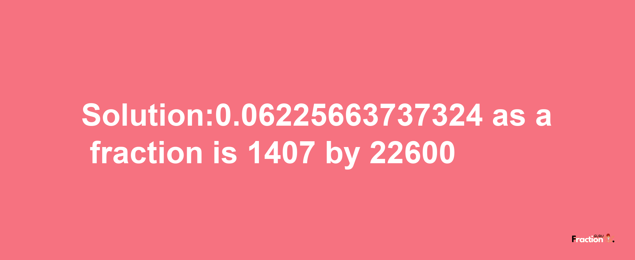 Solution:0.06225663737324 as a fraction is 1407/22600