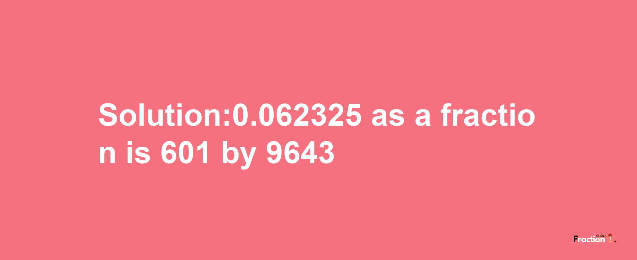 Solution:0.062325 as a fraction is 601/9643