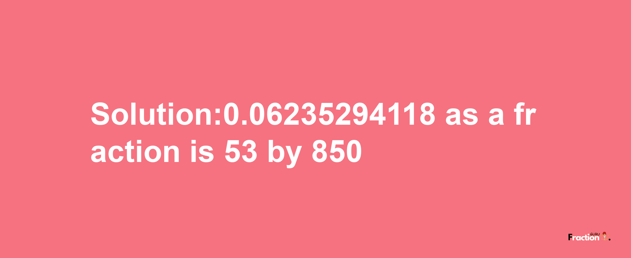 Solution:0.06235294118 as a fraction is 53/850