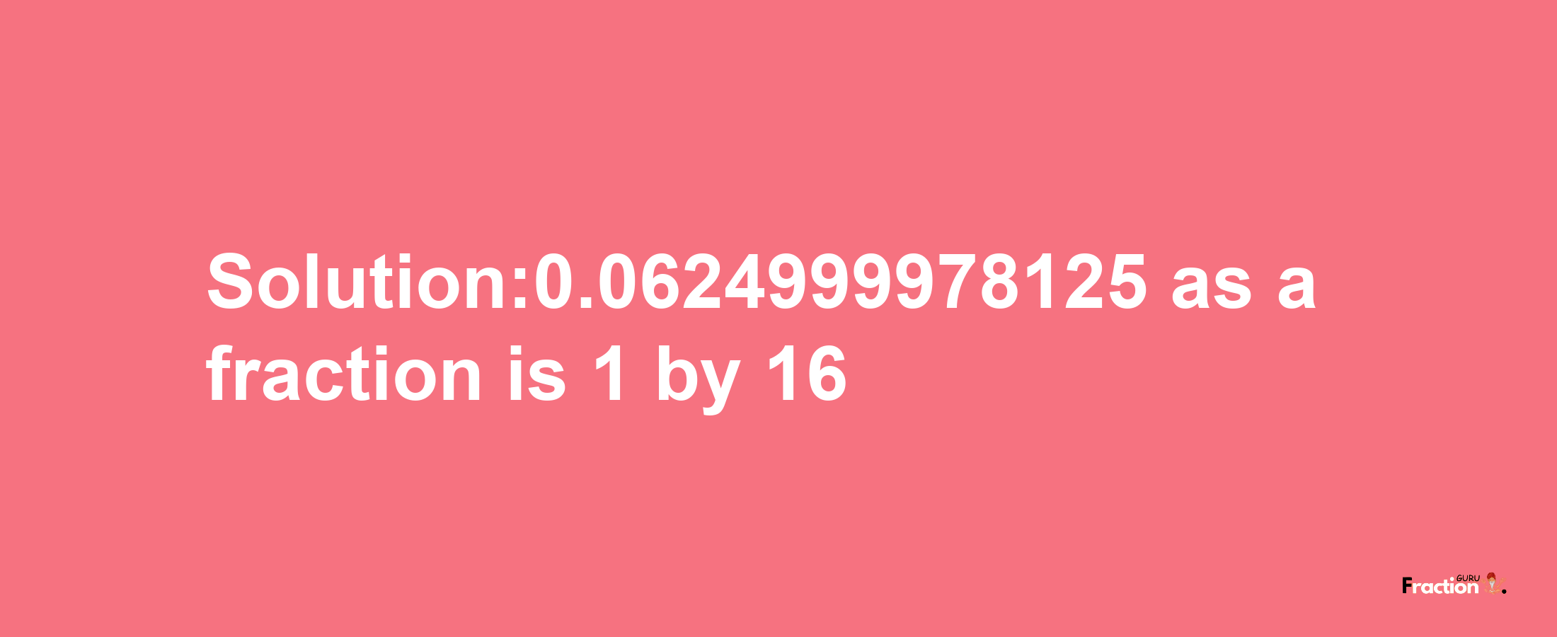 Solution:0.0624999978125 as a fraction is 1/16