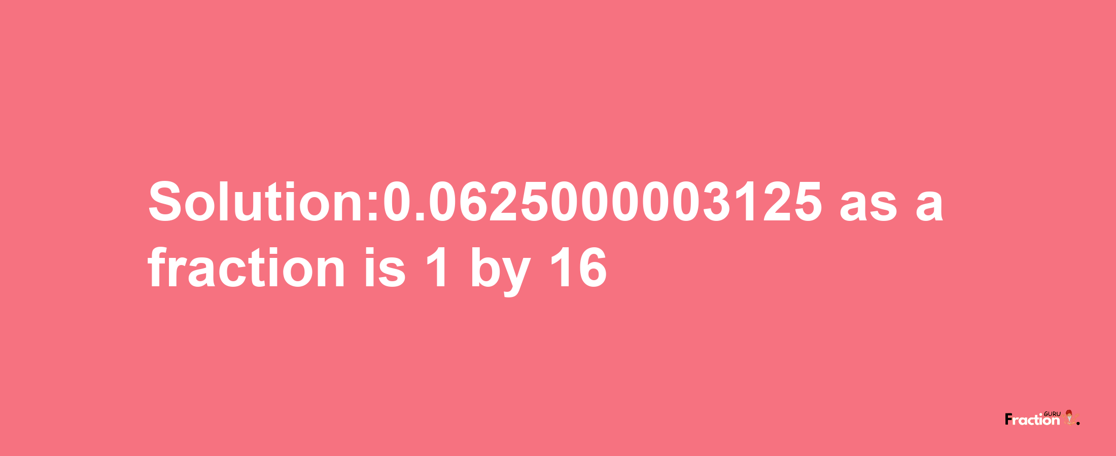 Solution:0.0625000003125 as a fraction is 1/16