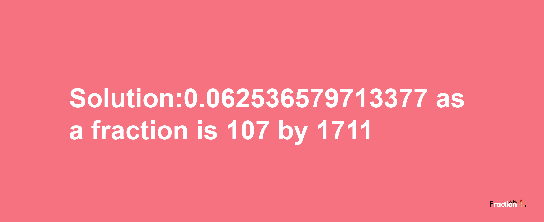 Solution:0.062536579713377 as a fraction is 107/1711