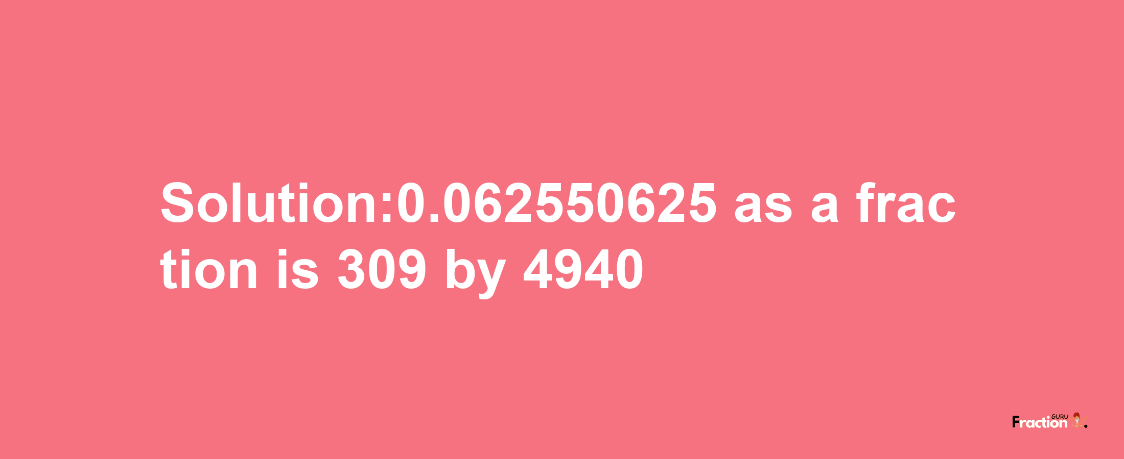 Solution:0.062550625 as a fraction is 309/4940