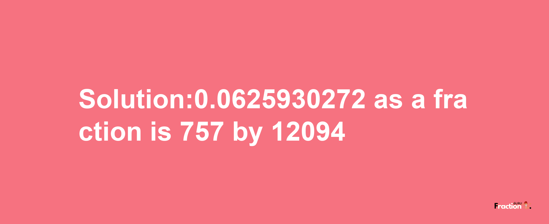 Solution:0.0625930272 as a fraction is 757/12094