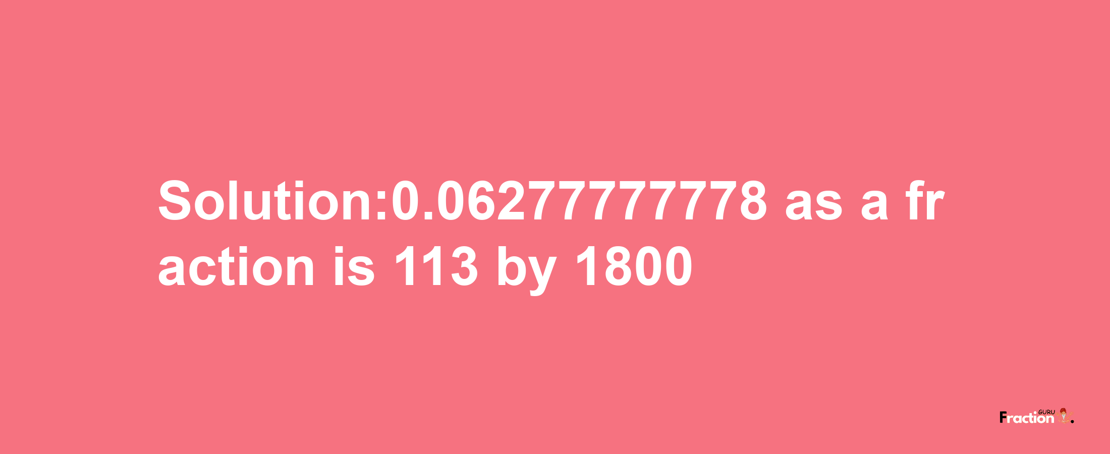 Solution:0.06277777778 as a fraction is 113/1800