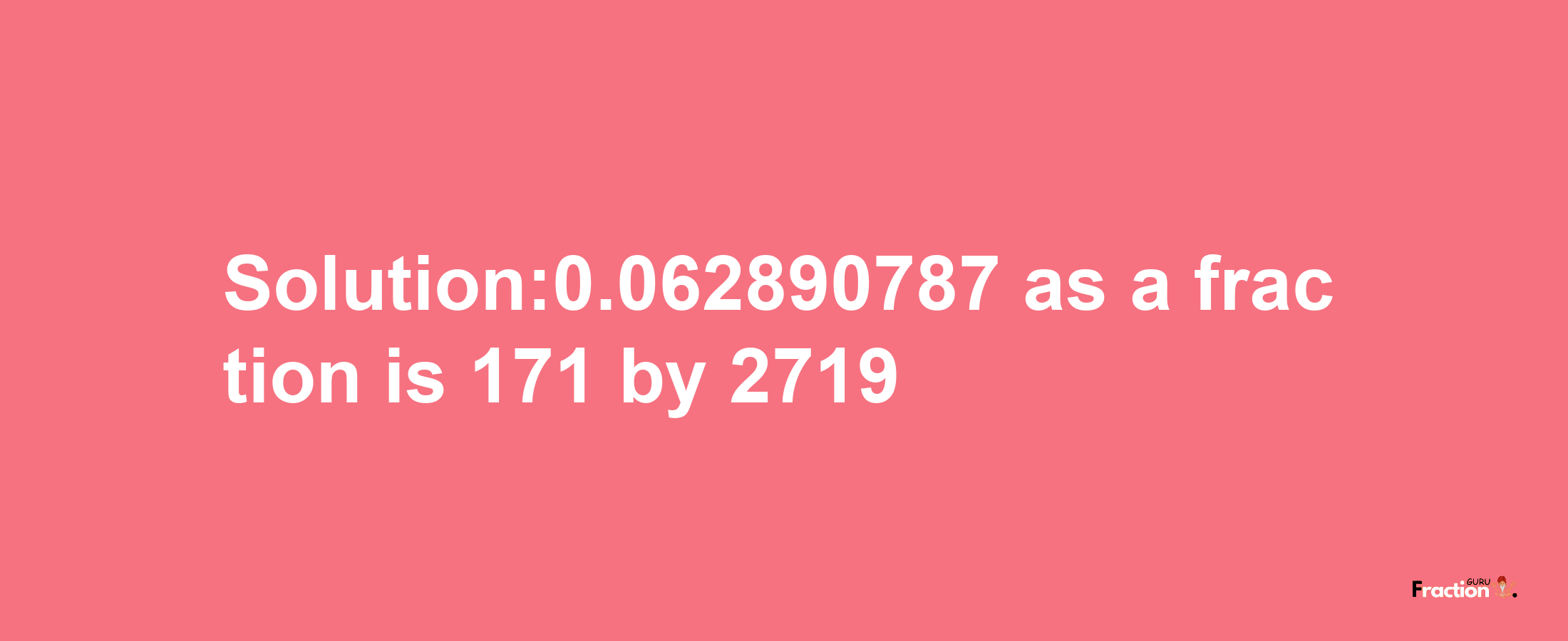 Solution:0.062890787 as a fraction is 171/2719