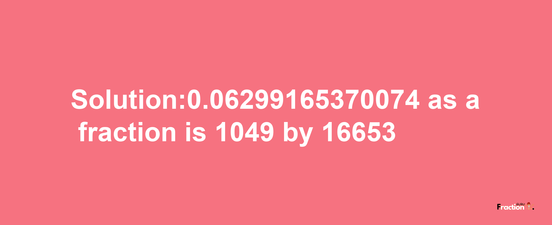 Solution:0.06299165370074 as a fraction is 1049/16653