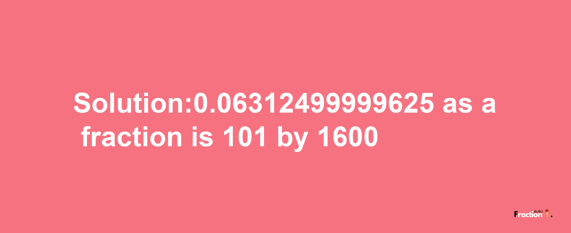 Solution:0.06312499999625 as a fraction is 101/1600