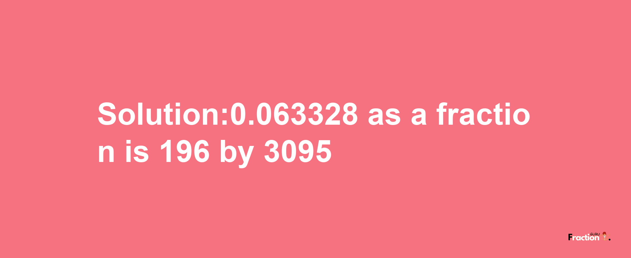 Solution:0.063328 as a fraction is 196/3095