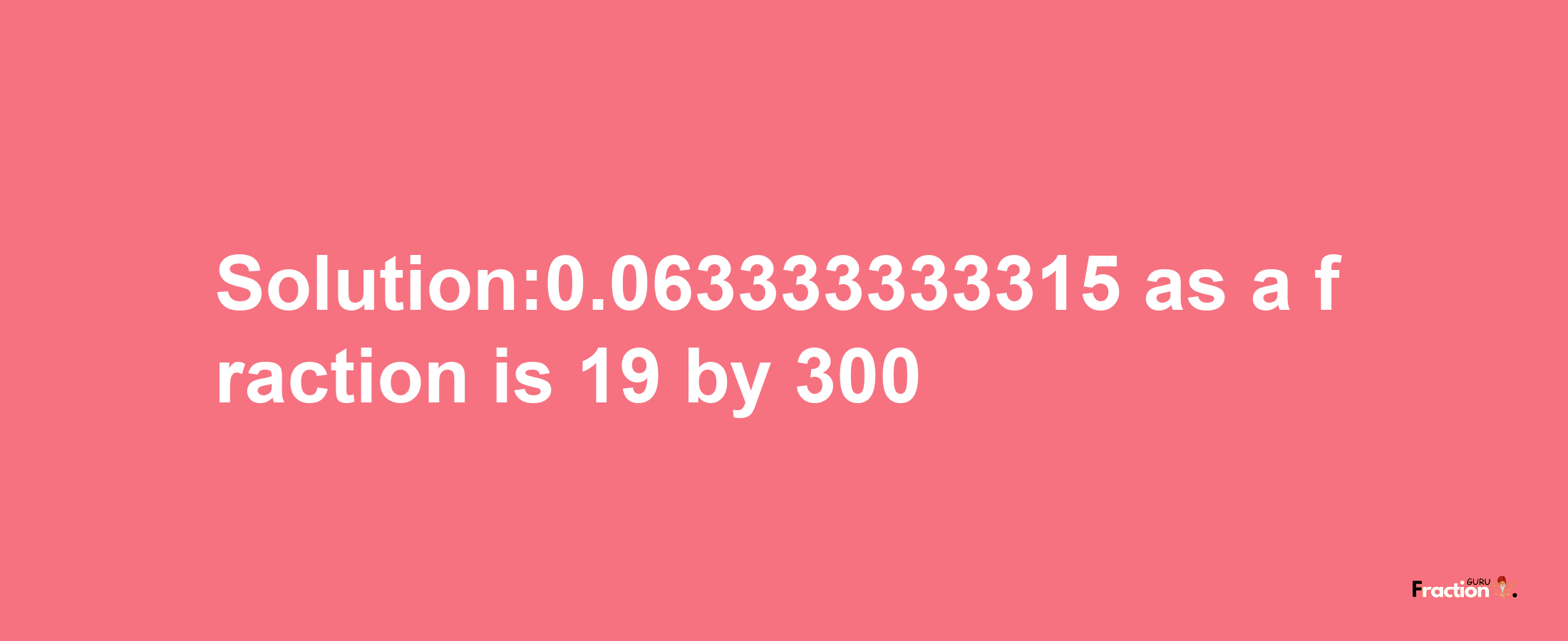 Solution:0.063333333315 as a fraction is 19/300