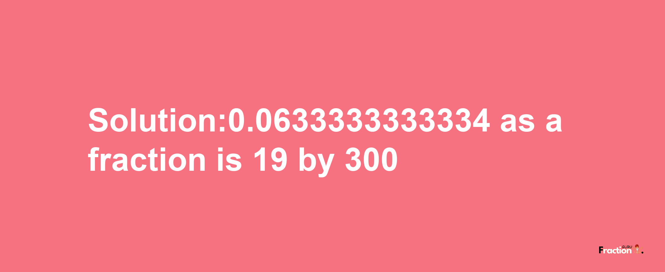 Solution:0.0633333333334 as a fraction is 19/300