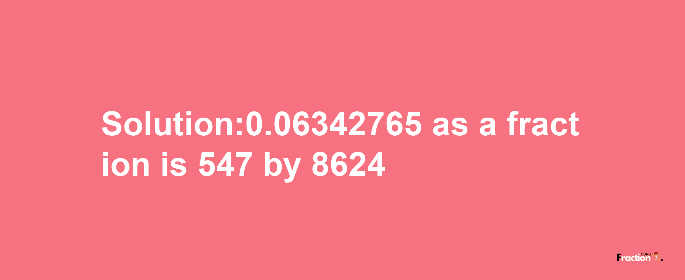 Solution:0.06342765 as a fraction is 547/8624