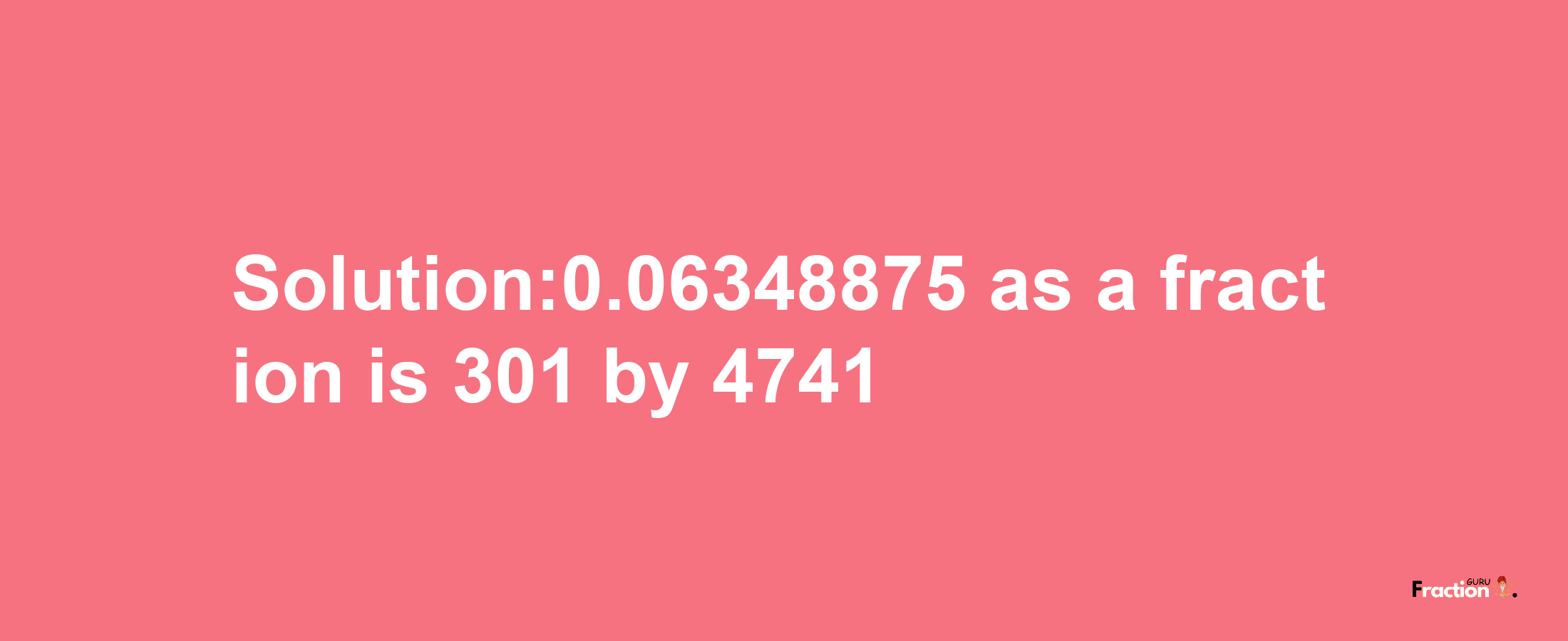 Solution:0.06348875 as a fraction is 301/4741