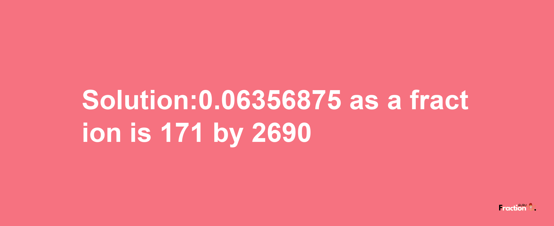 Solution:0.06356875 as a fraction is 171/2690