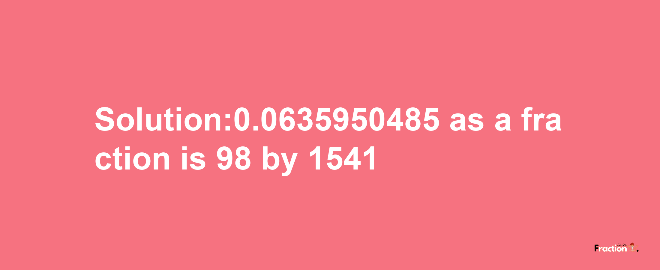 Solution:0.0635950485 as a fraction is 98/1541