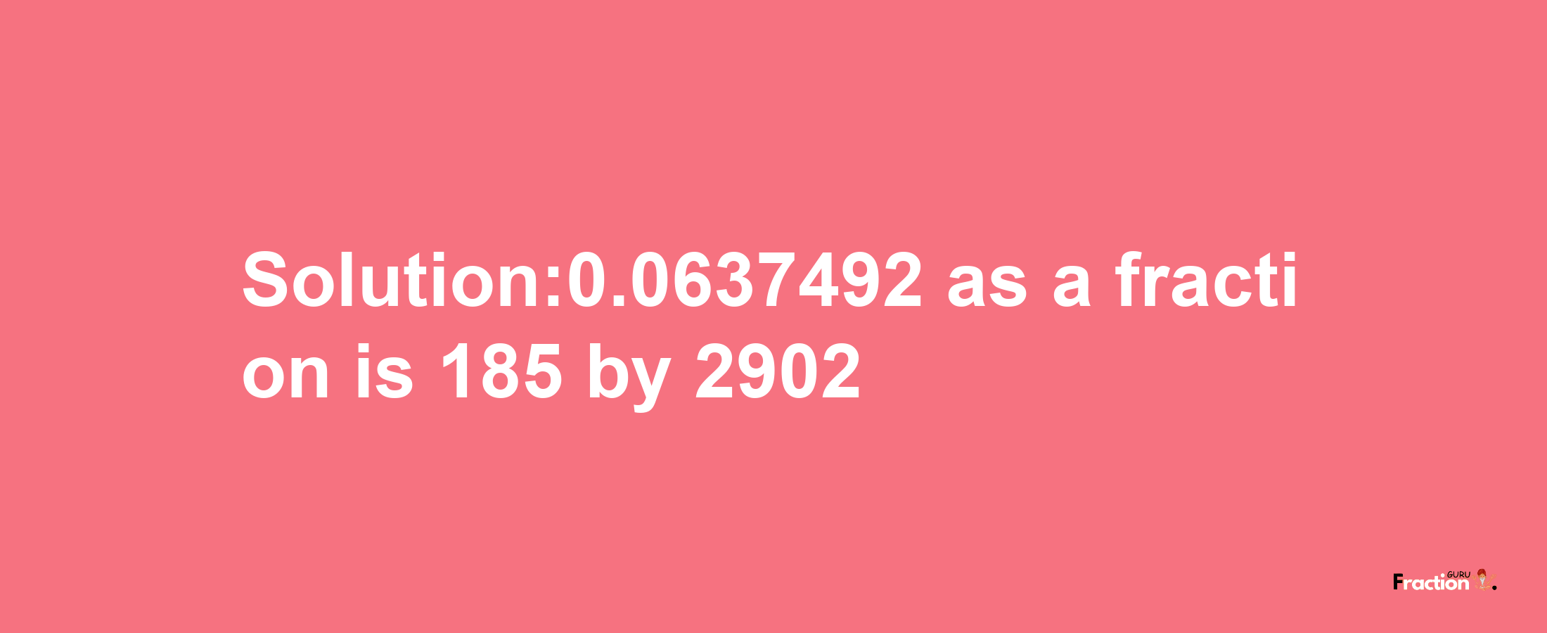 Solution:0.0637492 as a fraction is 185/2902