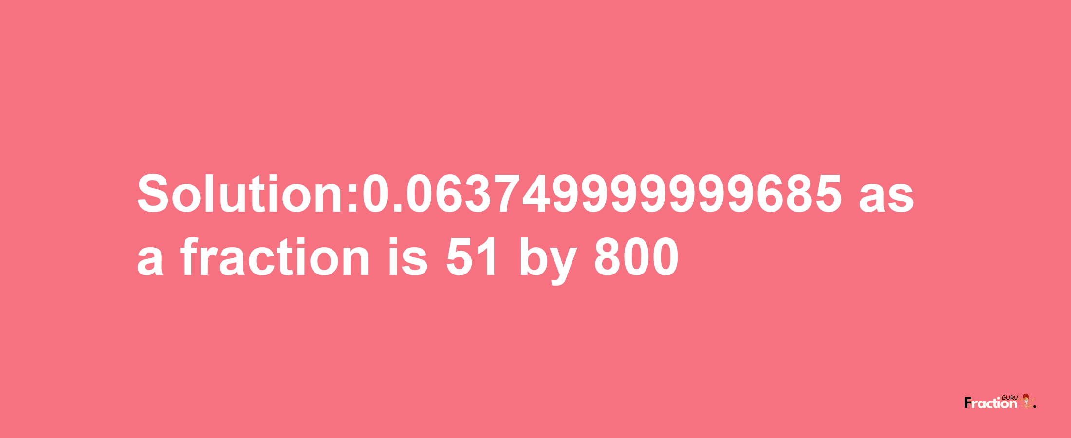 Solution:0.063749999999685 as a fraction is 51/800