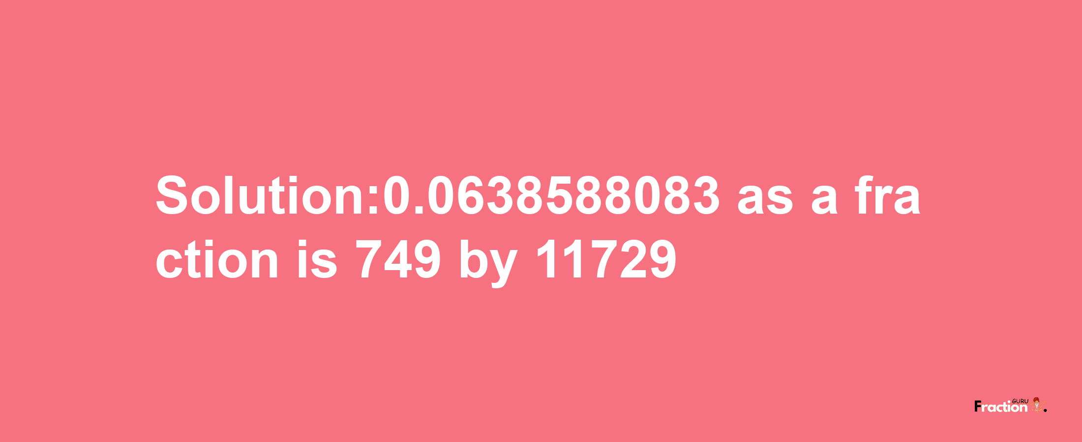 Solution:0.0638588083 as a fraction is 749/11729