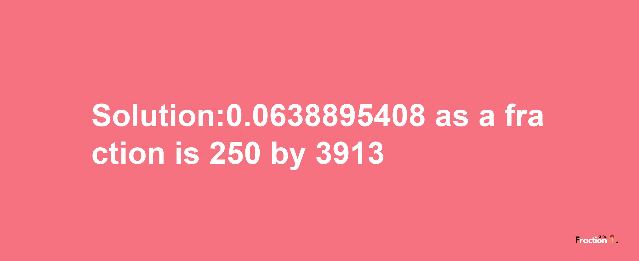 Solution:0.0638895408 as a fraction is 250/3913