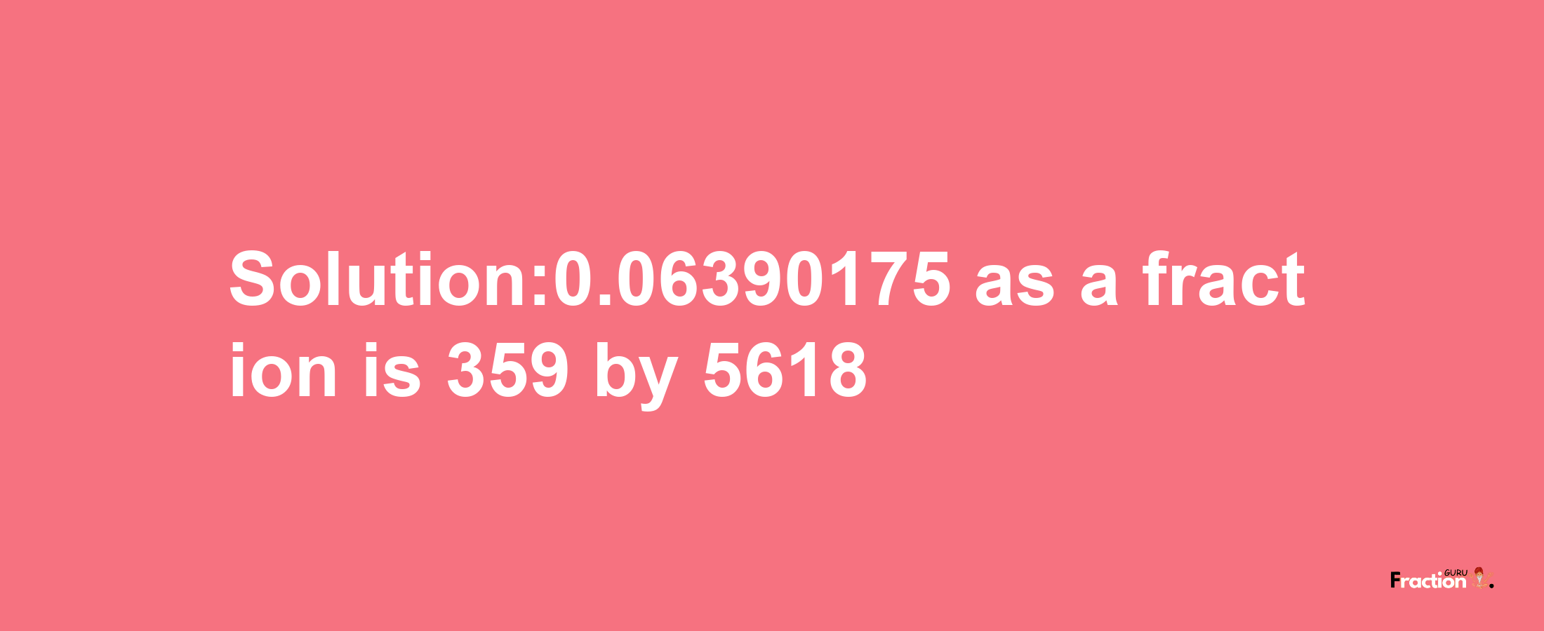 Solution:0.06390175 as a fraction is 359/5618