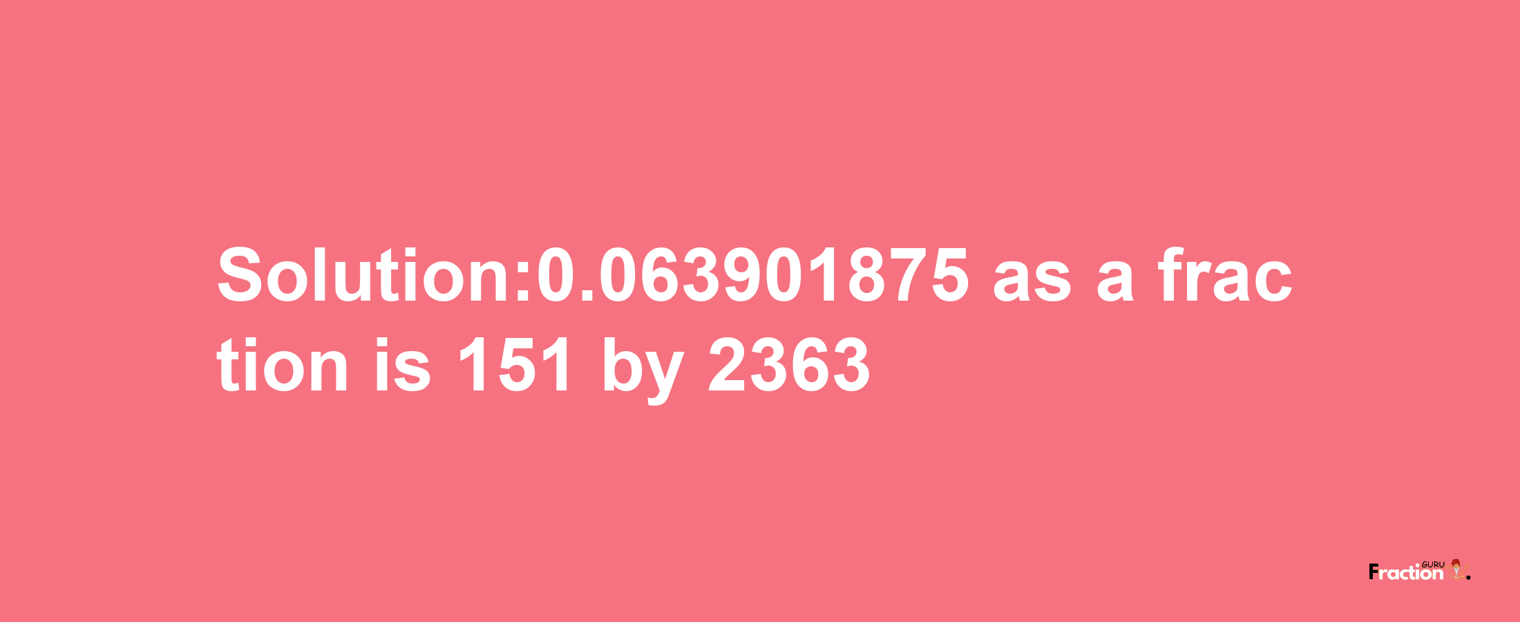 Solution:0.063901875 as a fraction is 151/2363