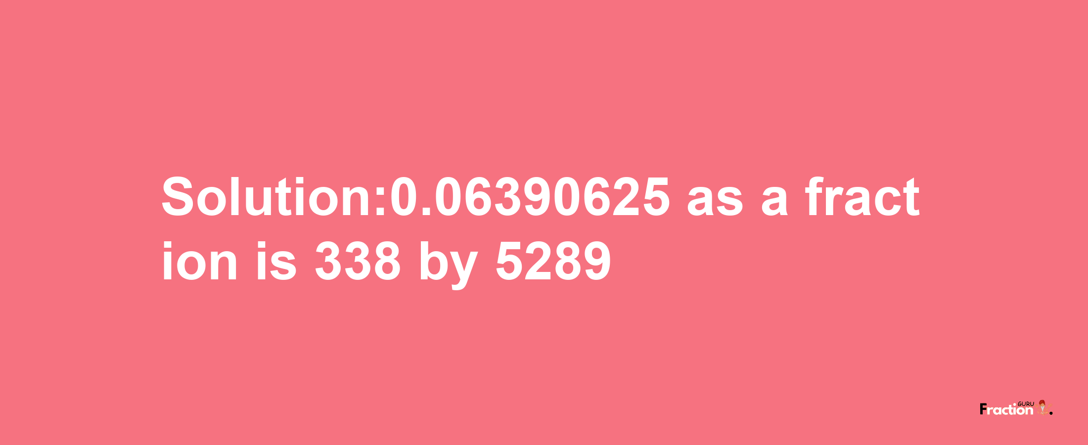 Solution:0.06390625 as a fraction is 338/5289