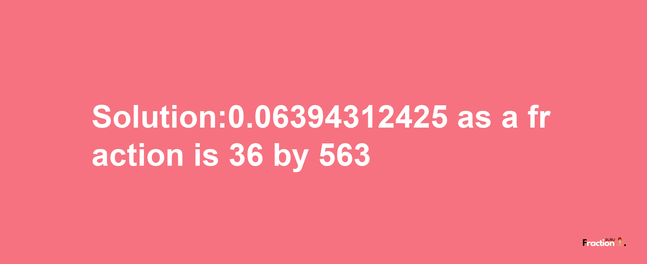 Solution:0.06394312425 as a fraction is 36/563