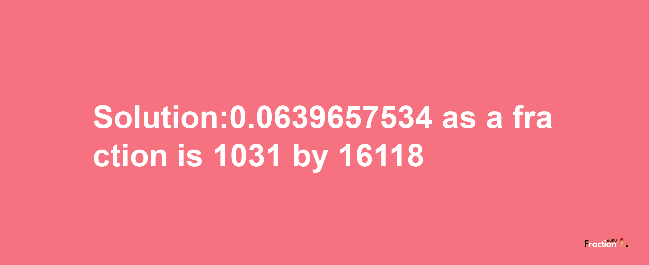 Solution:0.0639657534 as a fraction is 1031/16118