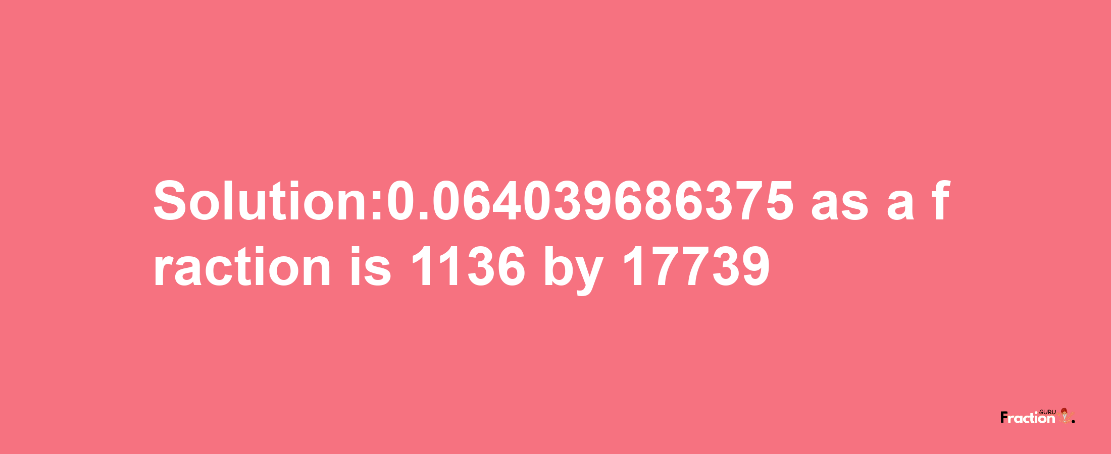 Solution:0.064039686375 as a fraction is 1136/17739