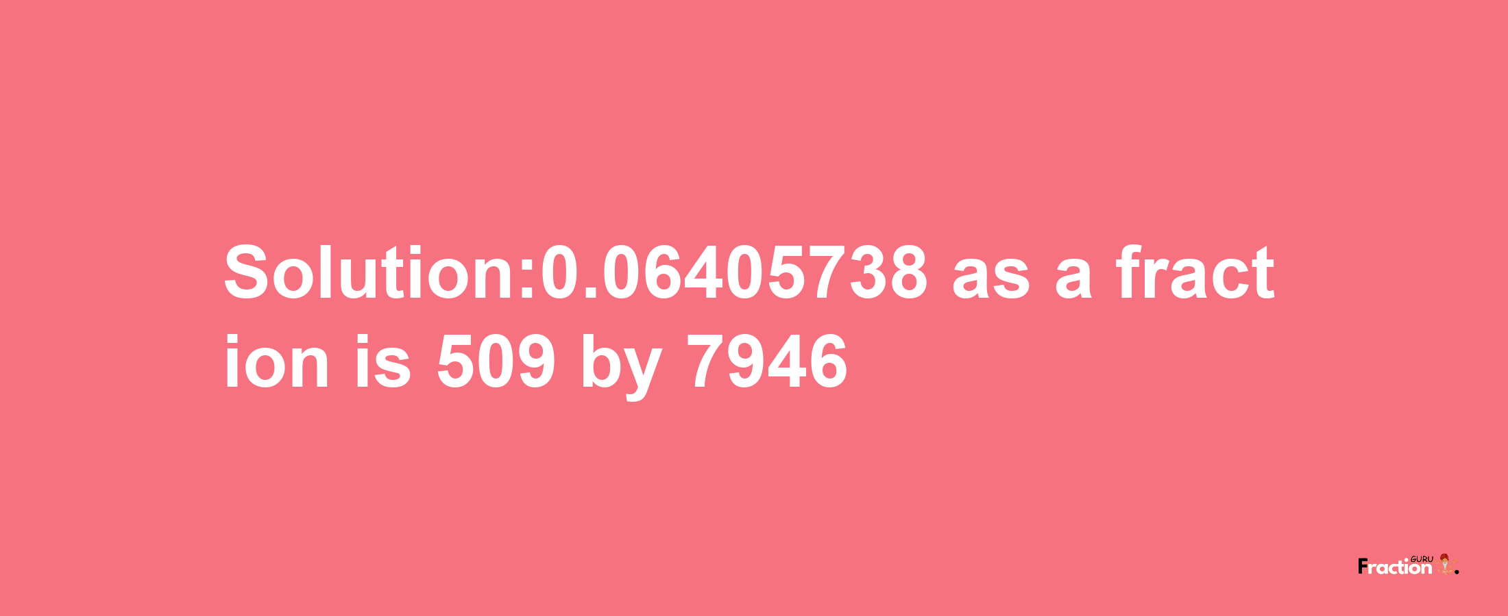 Solution:0.06405738 as a fraction is 509/7946