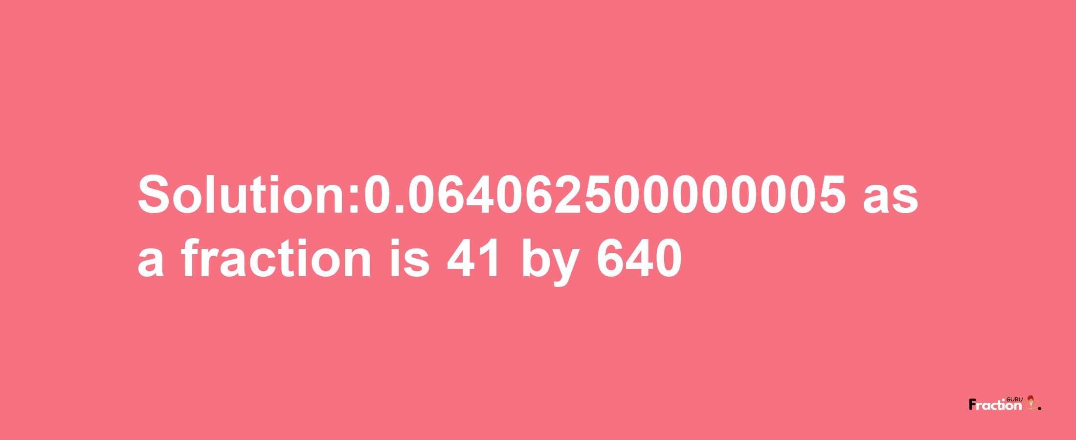 Solution:0.064062500000005 as a fraction is 41/640