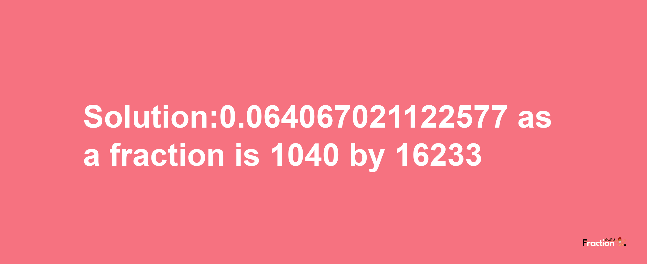 Solution:0.064067021122577 as a fraction is 1040/16233