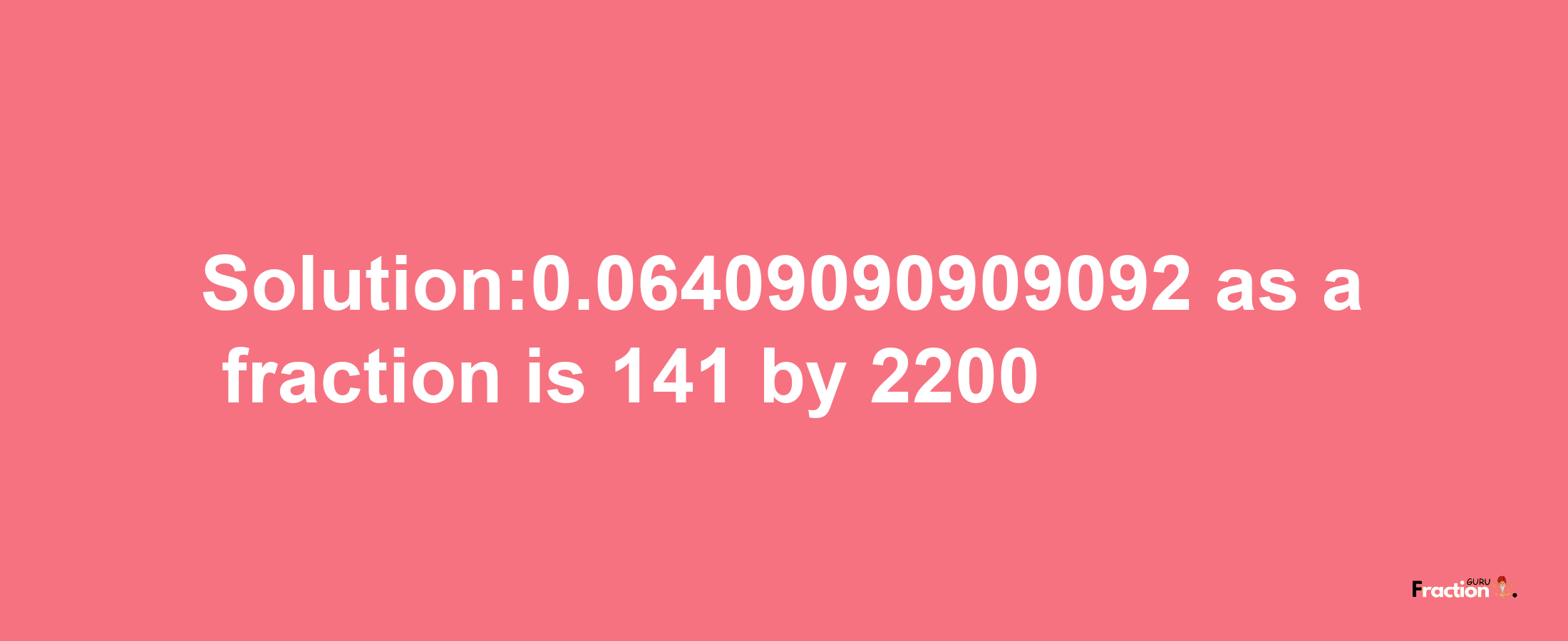 Solution:0.06409090909092 as a fraction is 141/2200