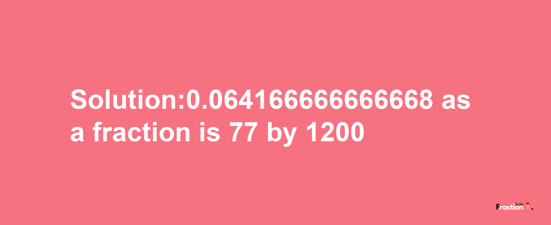 Solution:0.064166666666668 as a fraction is 77/1200