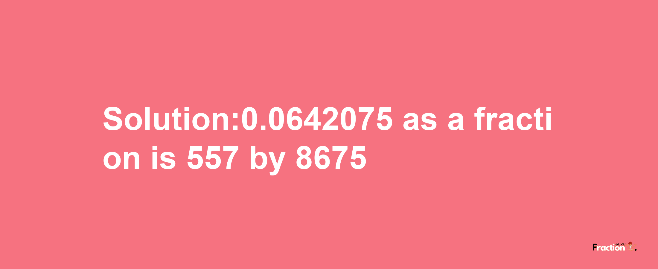 Solution:0.0642075 as a fraction is 557/8675