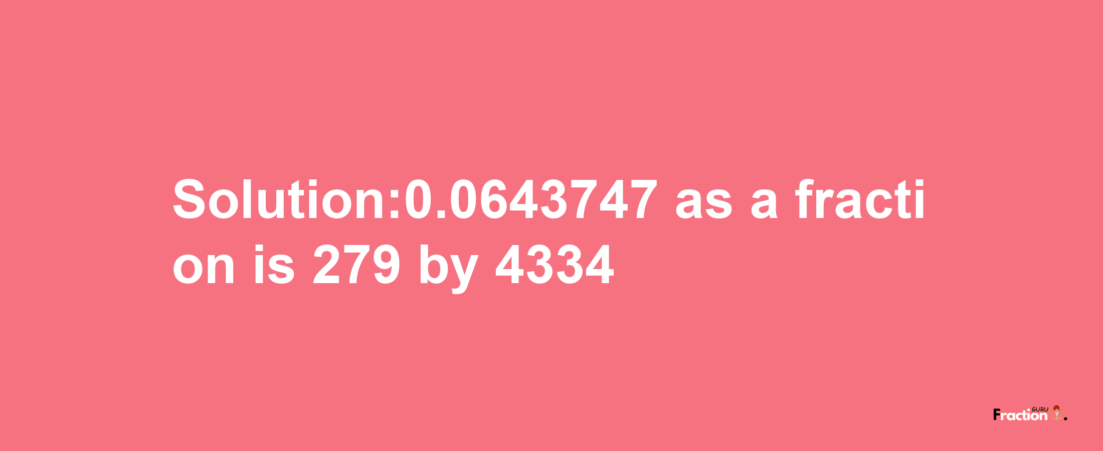 Solution:0.0643747 as a fraction is 279/4334