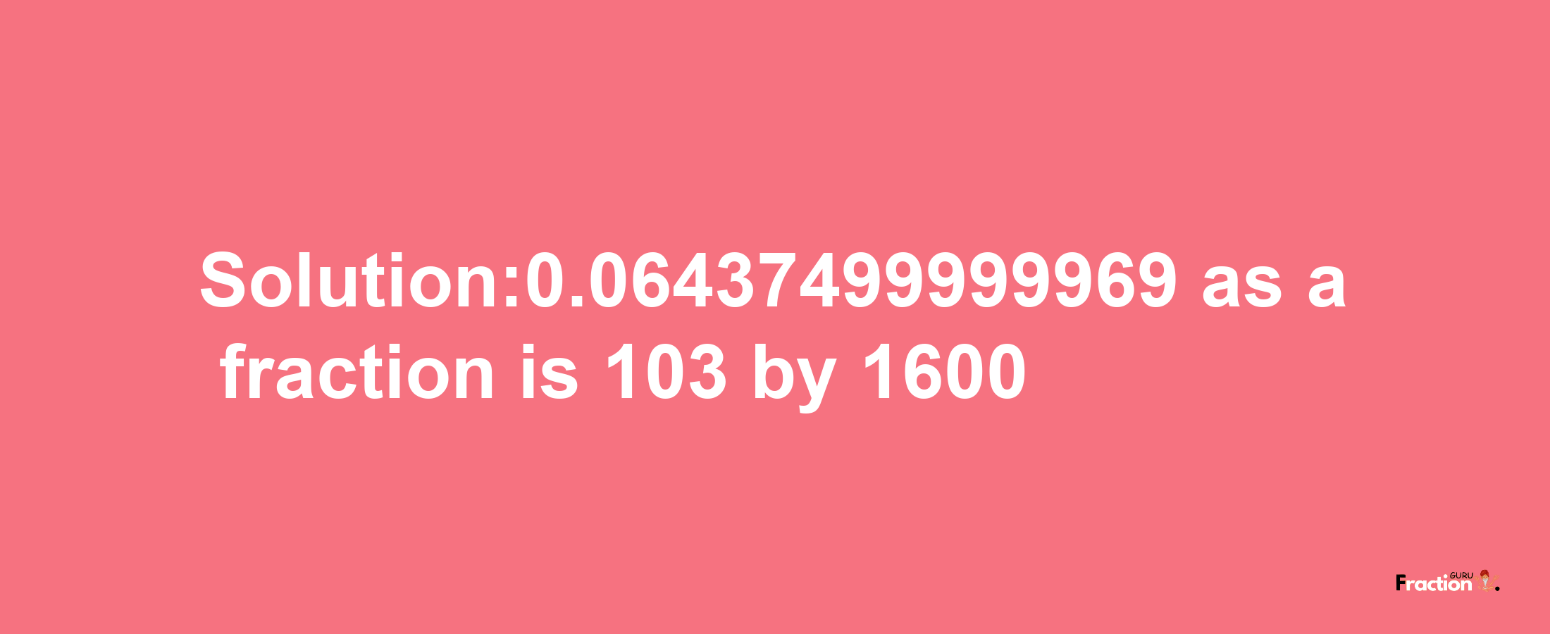 Solution:0.06437499999969 as a fraction is 103/1600