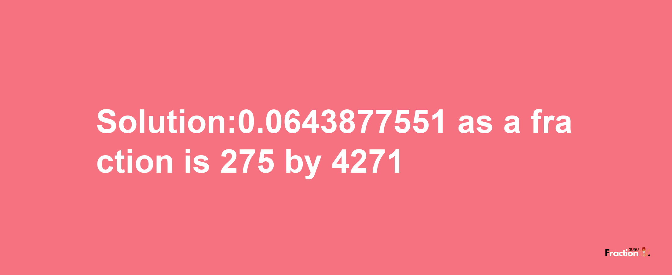 Solution:0.0643877551 as a fraction is 275/4271