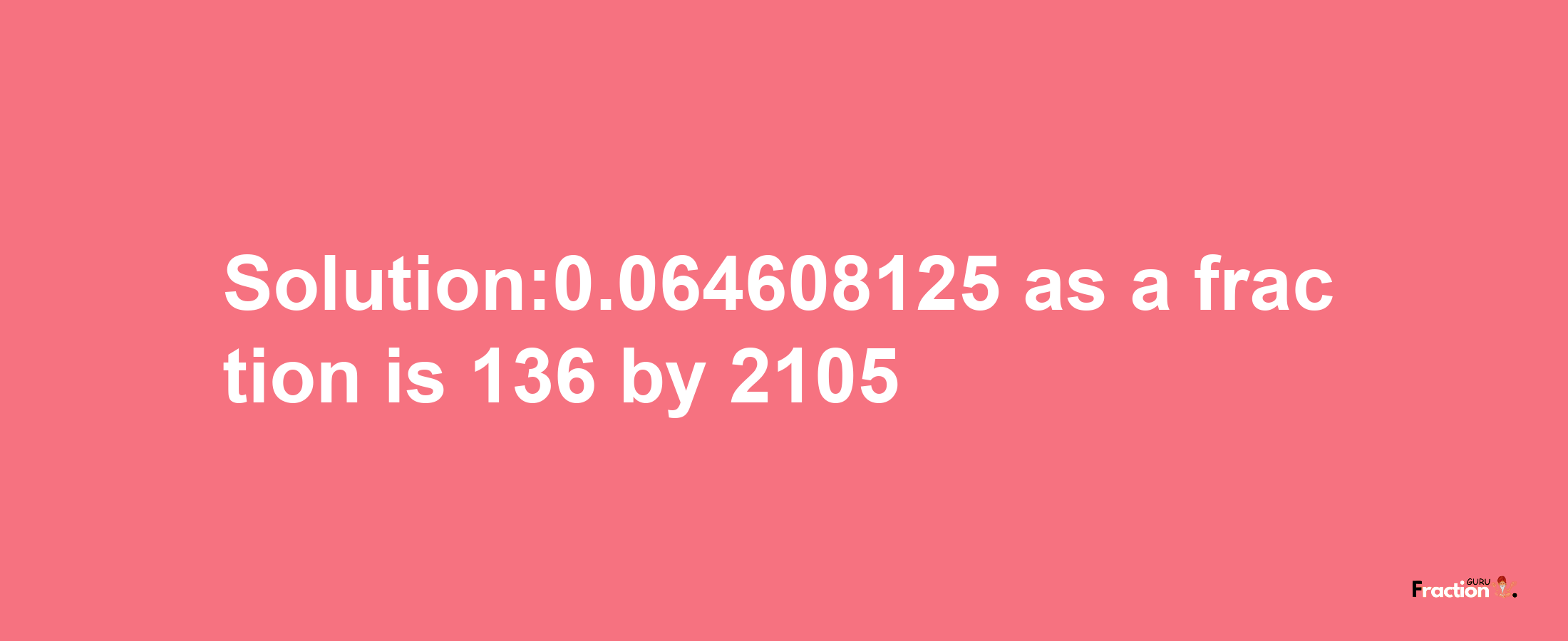 Solution:0.064608125 as a fraction is 136/2105