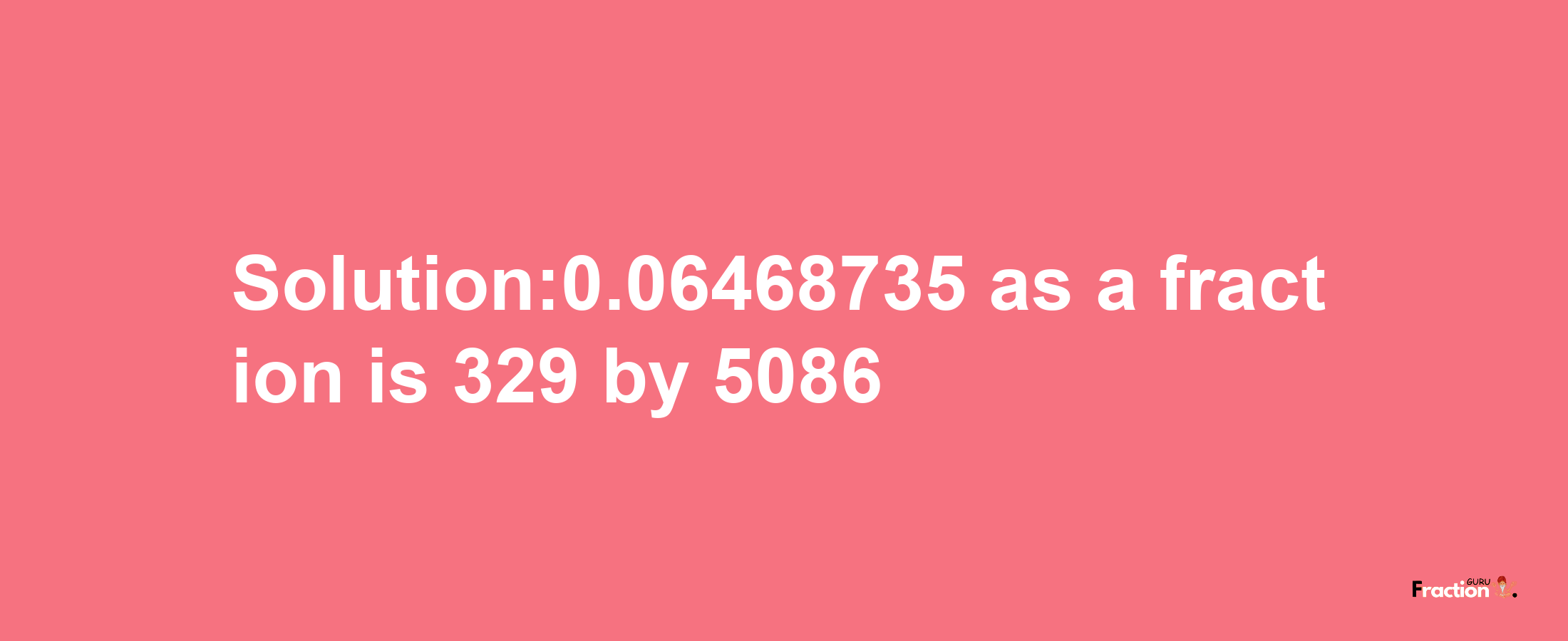 Solution:0.06468735 as a fraction is 329/5086