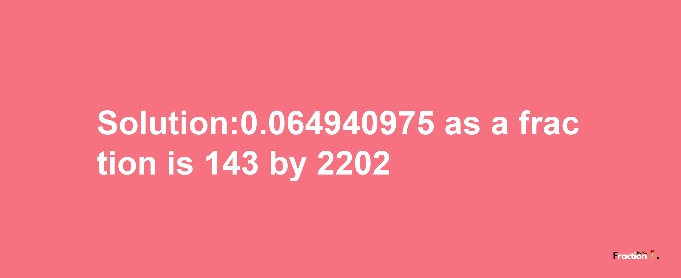 Solution:0.064940975 as a fraction is 143/2202