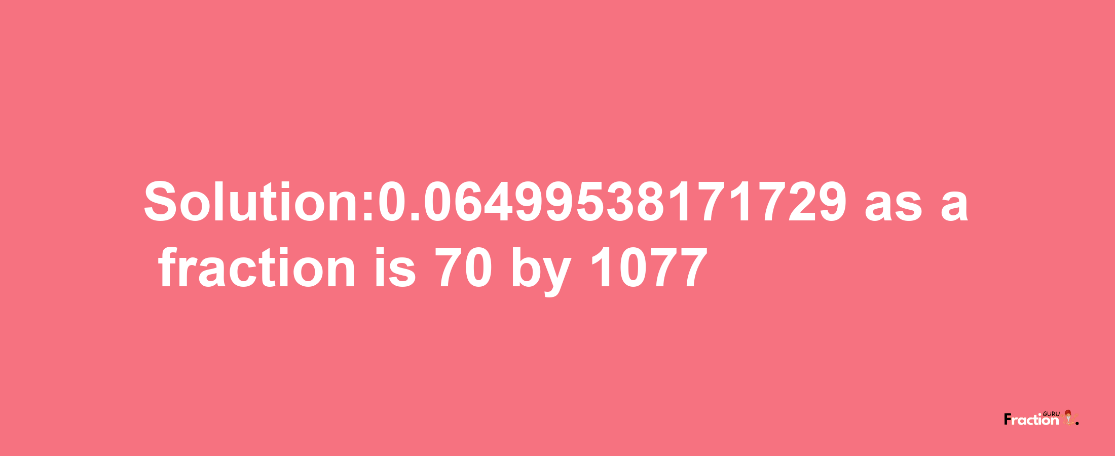 Solution:0.06499538171729 as a fraction is 70/1077