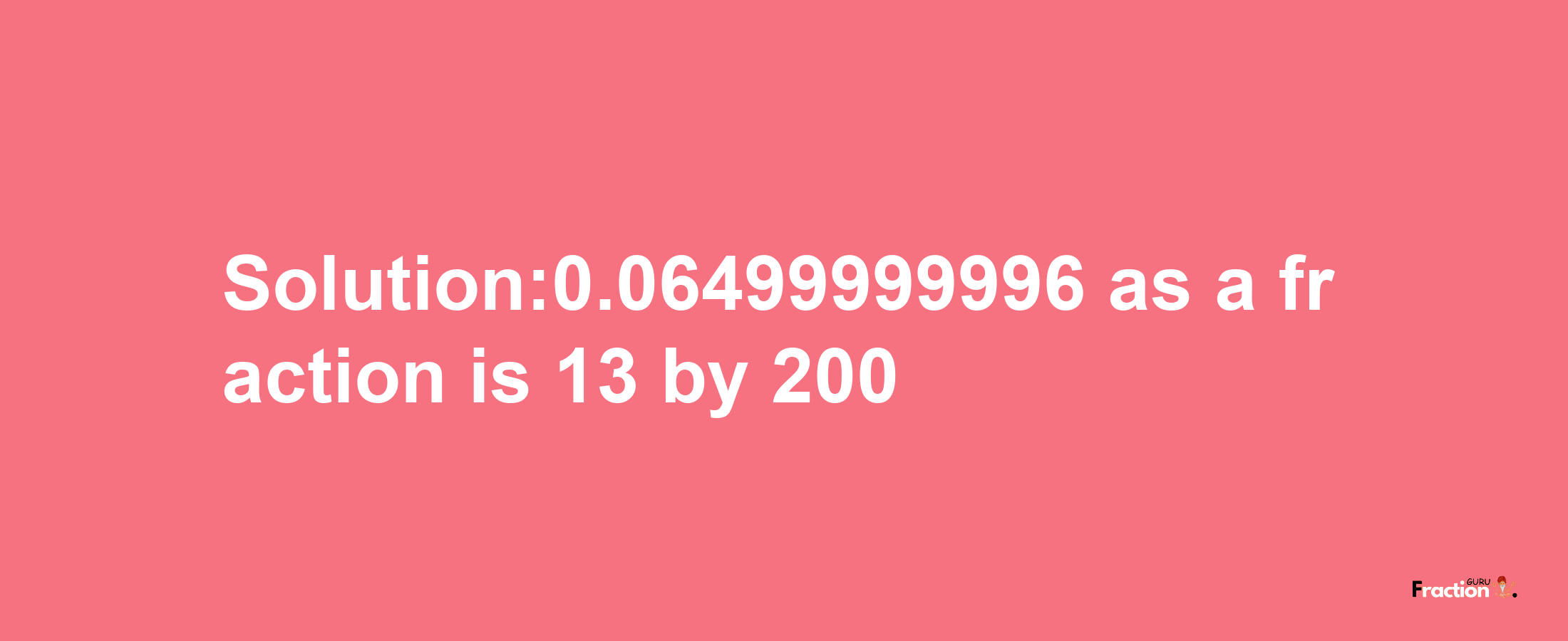 Solution:0.06499999996 as a fraction is 13/200