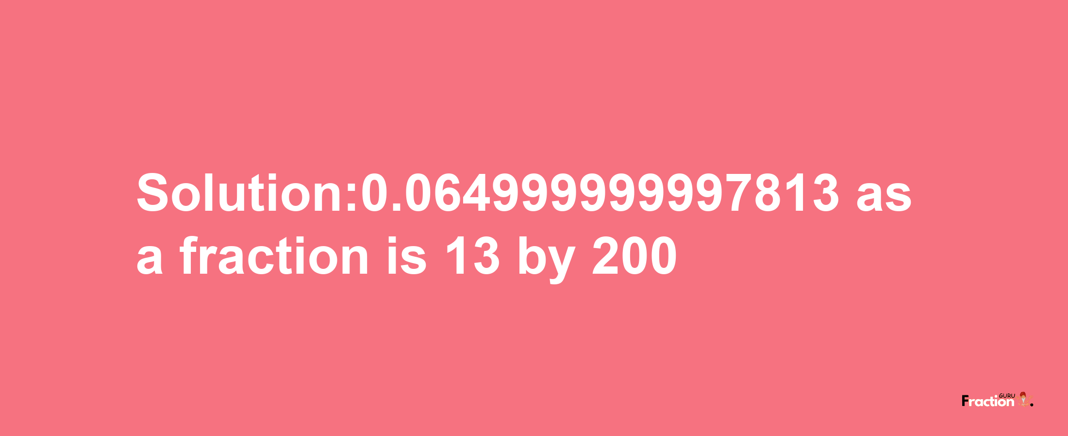 Solution:0.064999999997813 as a fraction is 13/200