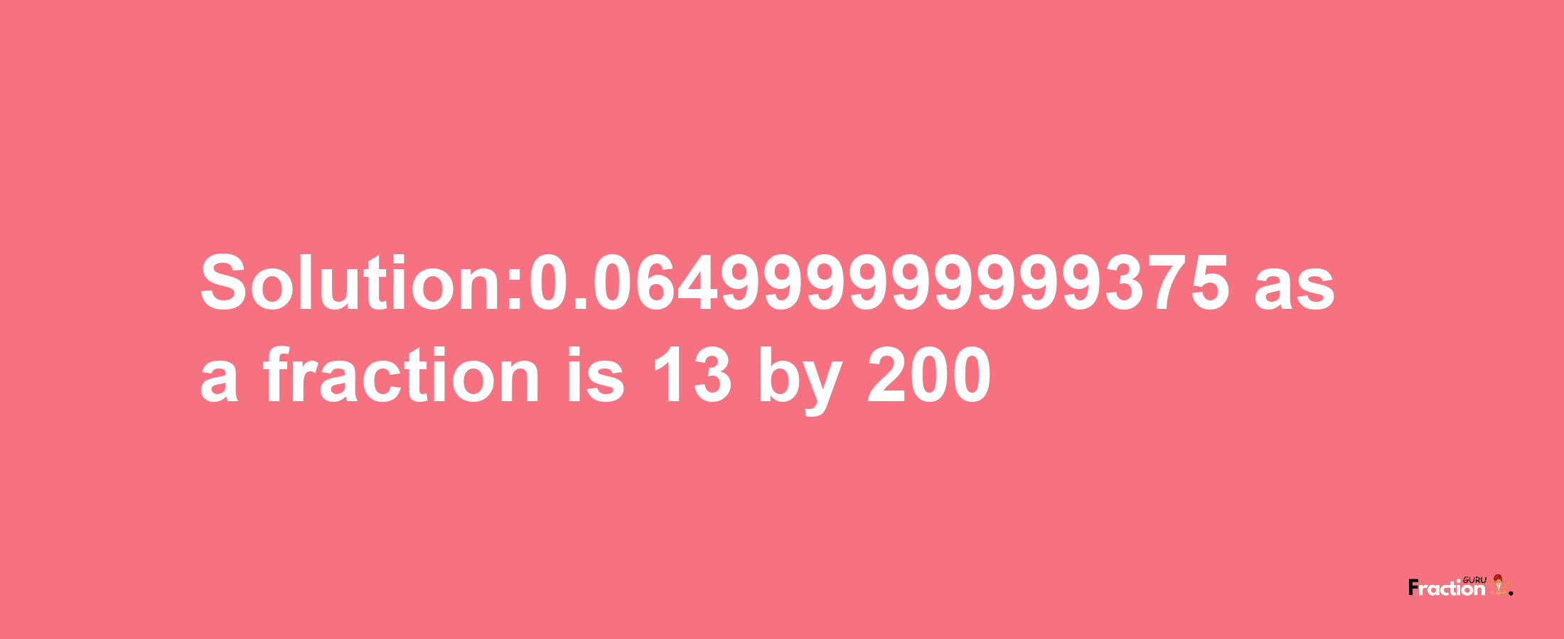 Solution:0.064999999999375 as a fraction is 13/200