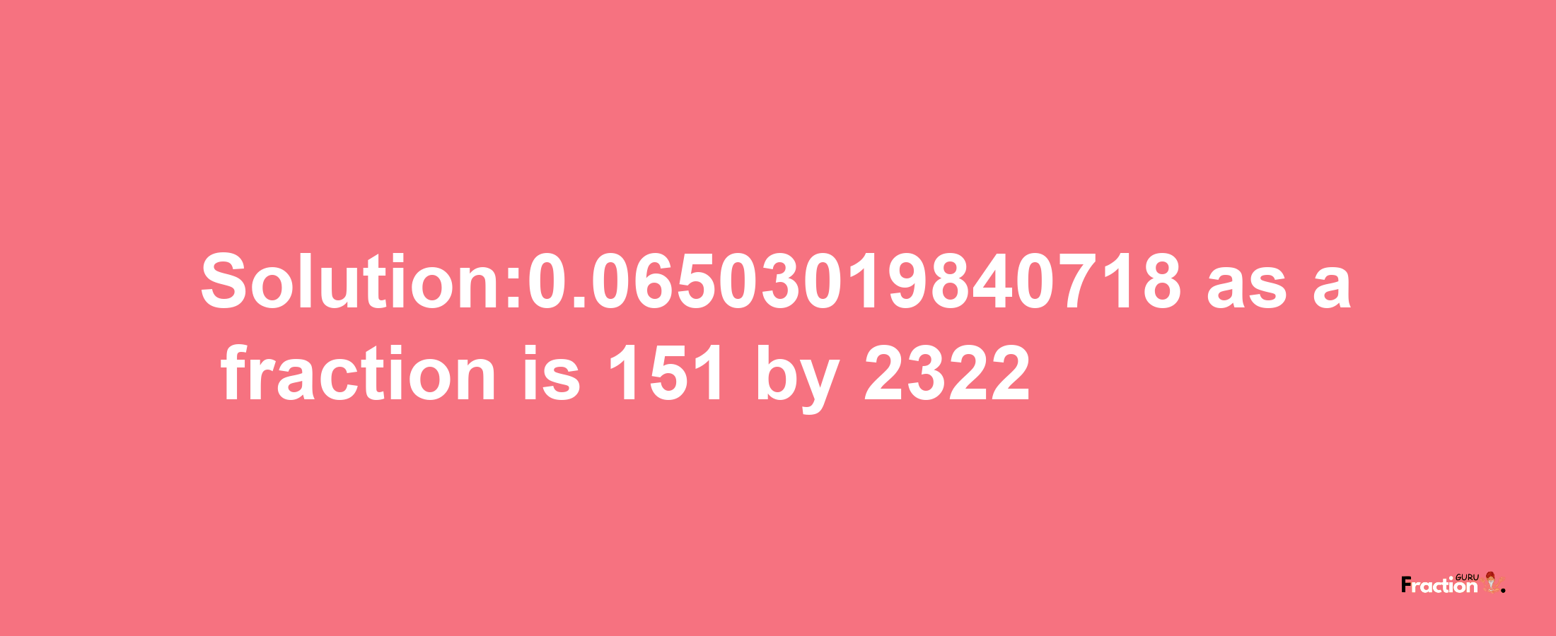 Solution:0.06503019840718 as a fraction is 151/2322